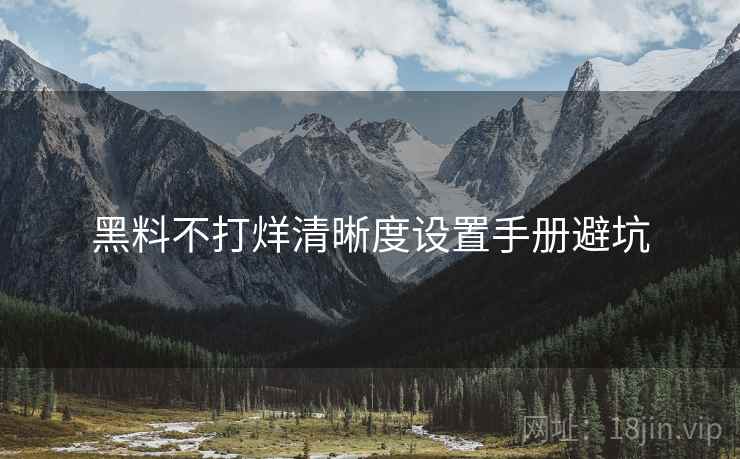 黑料不打烊清晰度设置手册避坑