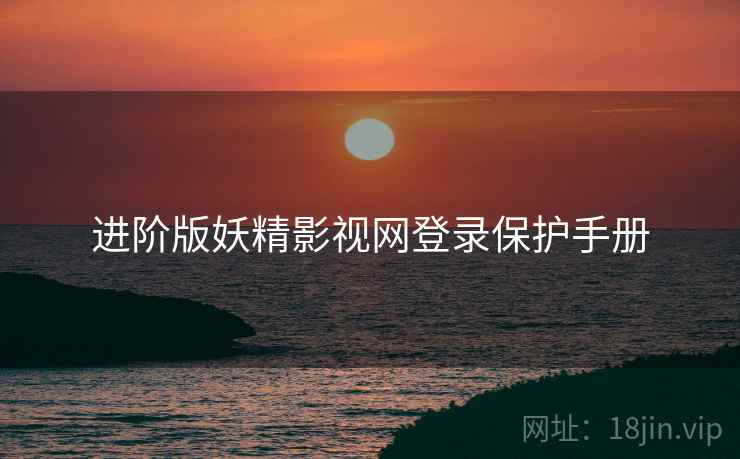 进阶版妖精影视网登录保护手册