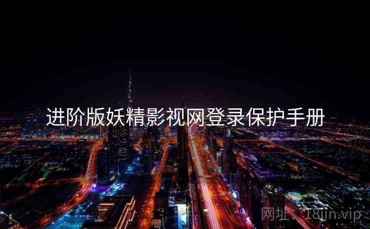 进阶版妖精影视网登录保护手册