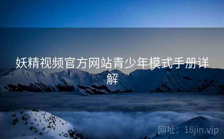 妖精视频官方网站青少年模式手册详解