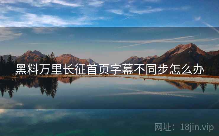 黑料万里长征首页字幕不同步怎么办