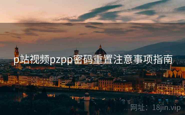 p站视频pzpp密码重置注意事项指南
