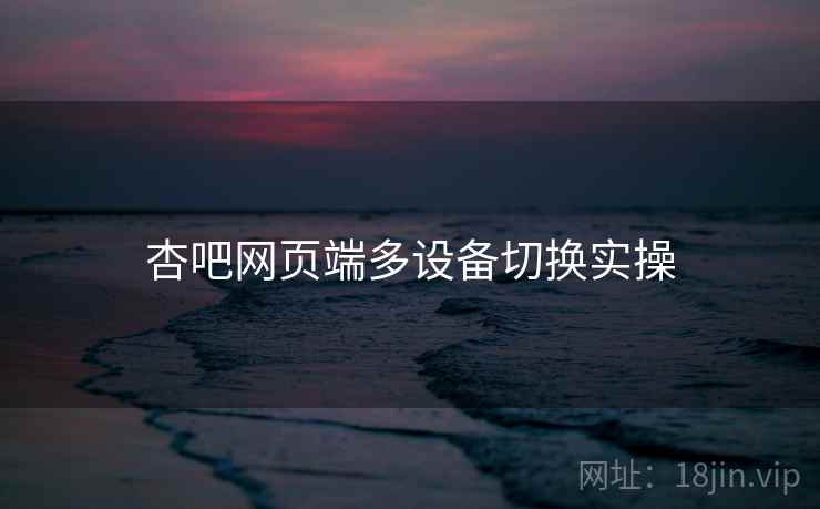 杏吧网页端多设备切换实操