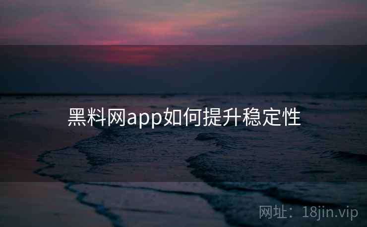 黑料网app如何提升稳定性