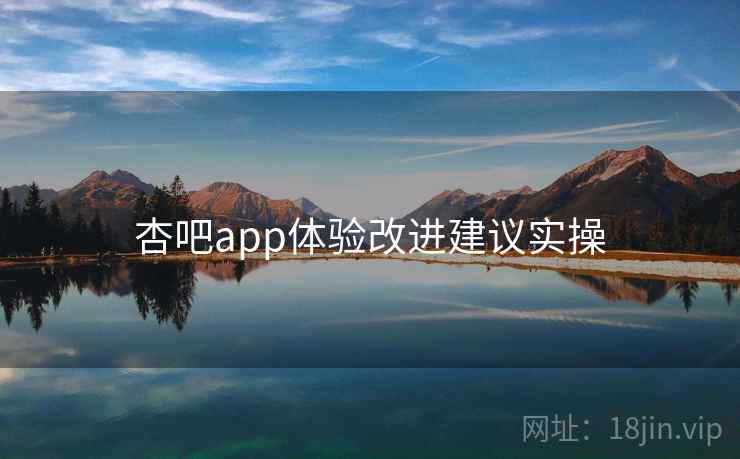 杏吧app体验改进建议实操
