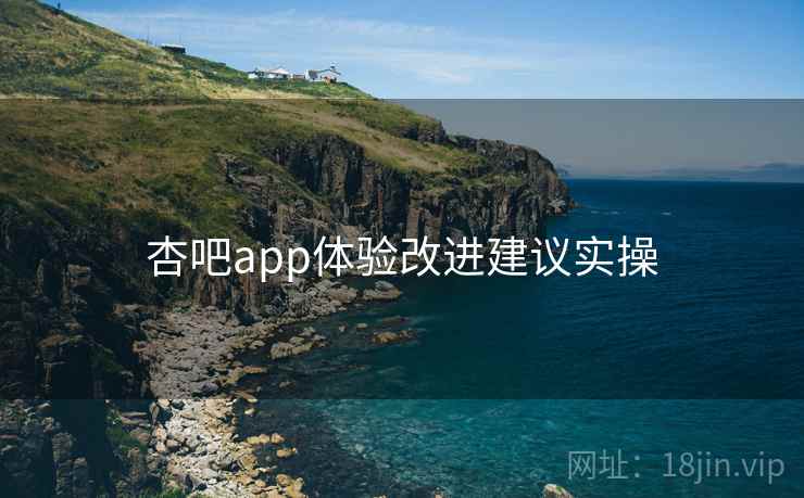 杏吧app体验改进建议实操