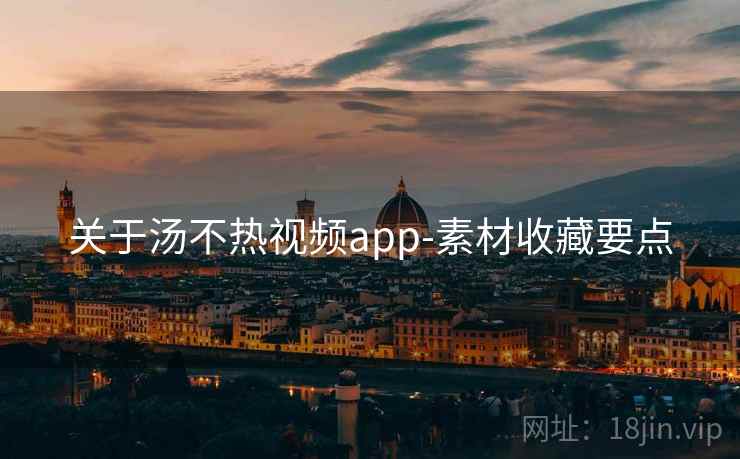 关于汤不热视频app-素材收藏要点