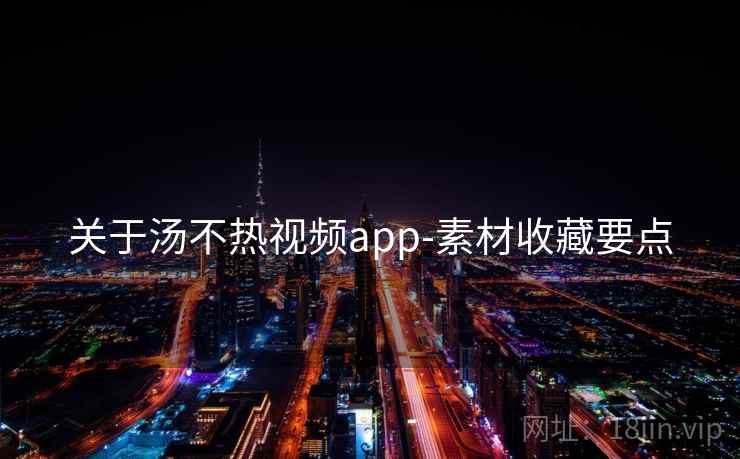 关于汤不热视频app-素材收藏要点