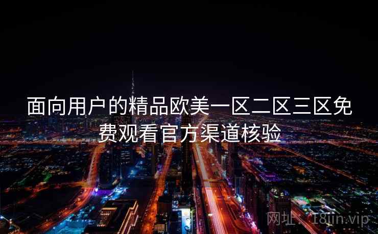 面向用户的精品欧美一区二区三区免费观看官方渠道核验